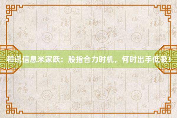 和讯信息米家跃：股指合力时机，何时出手低吸！