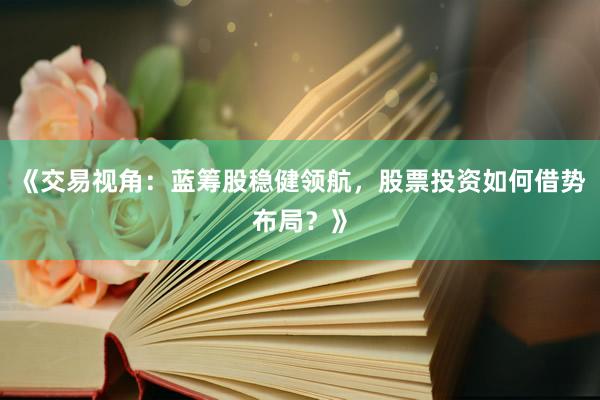 《交易视角：蓝筹股稳健领航，股票投资如何借势布局？》