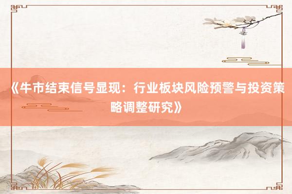 《牛市结束信号显现:行业板块风险预警与投资策略调整研究》