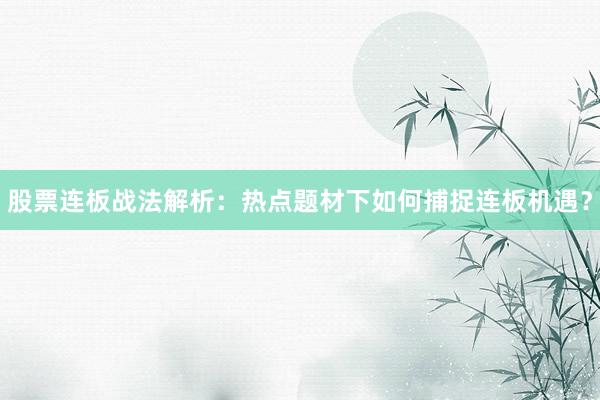 股票连板战法解析：热点题材下如何捕捉连板机遇？