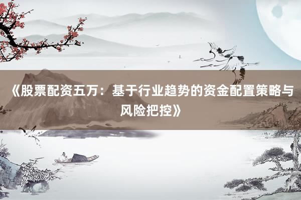 《股票配资五万:基于行业趋势的资金配置策略与风险把控》