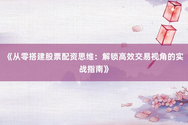 《从零搭建股票配资思维：解锁高效交易视角的实战指南》