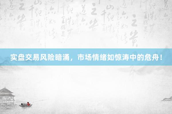 实盘交易风险暗涌，市场情绪如惊涛中的危舟！