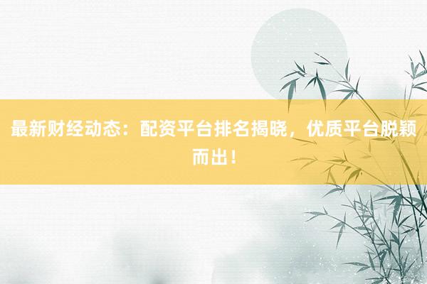最新财经动态:配资平台排名揭晓,优质平台脱颖而出!