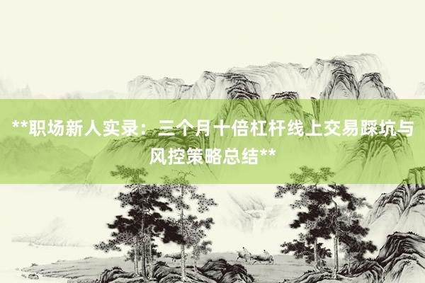**职场新人实录：三个月十倍杠杆线上交易踩坑与风控策略总结**