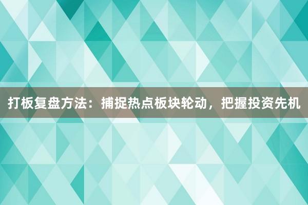 打板复盘方法:捕捉热点板块轮动,把握投资先机