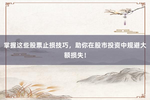 掌握这些股票止损技巧，助你在股市投资中规避大额损失！