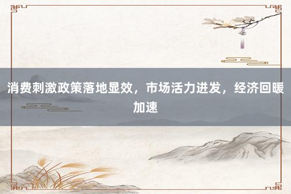 消费刺激政策落地显效，市场活力迸发，经济回暖加速